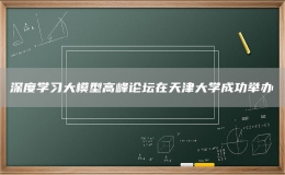 深度学习大模型高峰论坛在天津大学成功举办