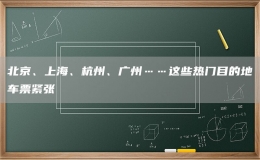 北京、上海、杭州、广州……这些热门目的地车票紧张