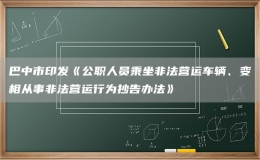 巴中市印发《公职人员乘坐非法营运车辆、变相从事非法营运行为抄告办法》