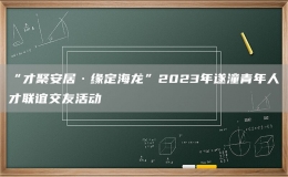 “才聚安居·缘定海龙”2023年遂潼青年人才联谊交友活动