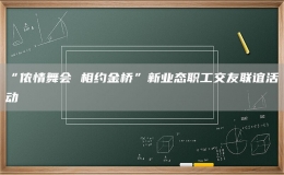 “侬情舞会 相约金桥”新业态职工交友联谊活动