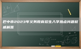 巴中市2023年义务教育招生入学热点问题权威解答