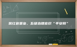 筑红色堡垒，五级治理密织“平安网”
