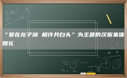 “爱在龙子湖 相许共白头”为主题的汉服集体婚礼