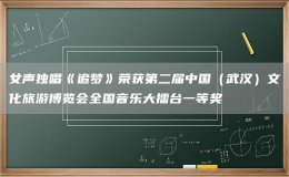 女声独唱《追梦》荣获第二届中国（武汉）文化旅游博览会全国音乐大擂台一等奖