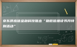 京东供应链金融科技推出“助微倍增读书月特别活动”