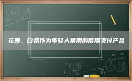 花呗、白条作为年轻人常用的信用支付产品