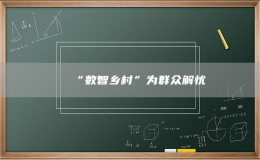 “数智乡村”为群众解忧