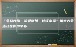 “会聚良缘·筑爱鄂州·建证幸福”相亲大会活动在鄂州举办