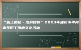 “皖工鹊桥·池聚良缘”2023年池州市单身青年职工婚恋交友活动