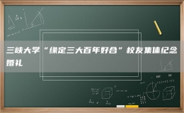 三峡大学“缘定三大百年好合”校友集体纪念婚礼