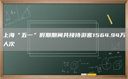 上海“五一”假期期间共接待游客1564.94万人次