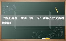 “智汇青春·携手‘黔’行”青年人才交流联谊活动