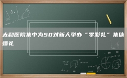 太和医院集中为50对新人举办“零彩礼”集体婚礼
