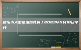 德阳市大型集体婚礼将于2023年5月18日举行