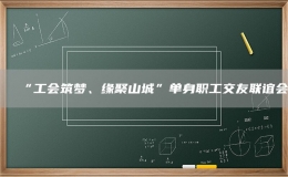 “工会筑梦、缘聚山城”单身职工交友联谊会