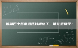 近期巴中多条道路封闭施工，请注意绕行！