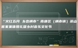 “火红五月 乡恋横市”南康区（横市镇）茶山客家集体婚礼暨乡村音乐文化节