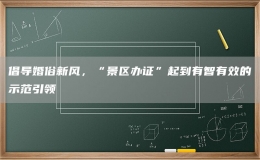 倡导婚俗新风，“景区办证”起到有智有效的示范引领