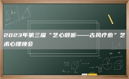 2023年第三届“艺心倾听——古风疗愈”艺术心理晚会