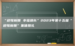 “迎驾新娘 幸福绵长”2023年第十五届“迎驾新娘”集体婚礼