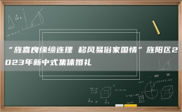 “旌喜良缘缔连理 移风易俗家国情”旌阳区2023年新中式集体婚礼