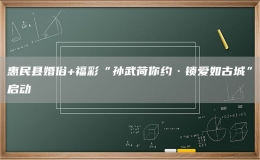 惠民县婚俗+福彩“孙武荷你约·锁爱如古城”启动