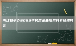 南江县举办2023年民营企业服务月专场招聘会