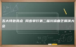 五大特色亮点 同步举行第二届川渝曲艺展演大会