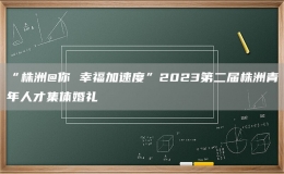 “株洲@你 幸福加速度”2023第二届株洲青年人才集体婚礼