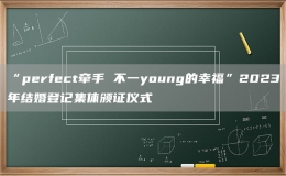 “perfect牵手 不一young的幸福”2023年结婚登记集体颁证仪式