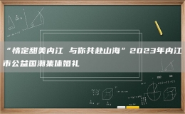 “情定甜美内江 与你共赴山海”2023年内江市公益国潮集体婚礼