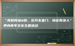 “党群阵地@你，花开东直门，情定有缘人”单身青年交友主题活动
