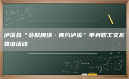 泸溪县“会聚良缘·青约泸溪”单身职工交友联谊活动
