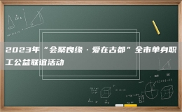 2023年“会聚良缘·爱在古都”全市单身职工公益联谊活动