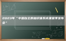 2023年“中国自主的知识体系成果夏季发布会”