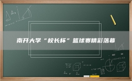 南开大学“校长杯”篮球赛精彩落幕