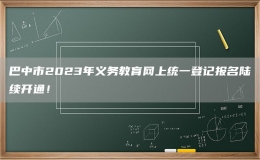 巴中市2023年义务教育网上统一登记报名陆续开通！