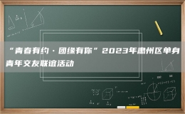 “青春有约•团缘有你”2023年肃州区单身青年交友联谊活动