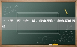 “‘医’见‘中’情，缘来是你”单身联谊活动