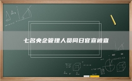 七名央企管理人员同日官宣被查