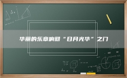 华丽的乐章响彻“日月光华”之门