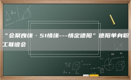 “会聚良缘·51情缘---情定德阳”德阳单身职工联谊会