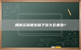用高压锅煮生粽子多久会煮熟？