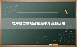 南方航空新加坡地勤事件最新进展