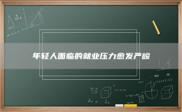 年轻人面临的就业压力愈发严峻
