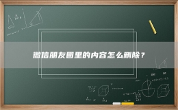 微信朋友圈里的内容怎么删除？