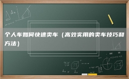 个人车如何快速卖车（高效实用的卖车技巧和方法）