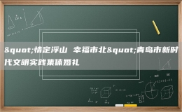 "情定浮山 幸福市北"青岛市新时代文明实践集体婚礼