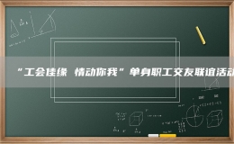 “工会佳缘 情动你我”单身职工交友联谊活动